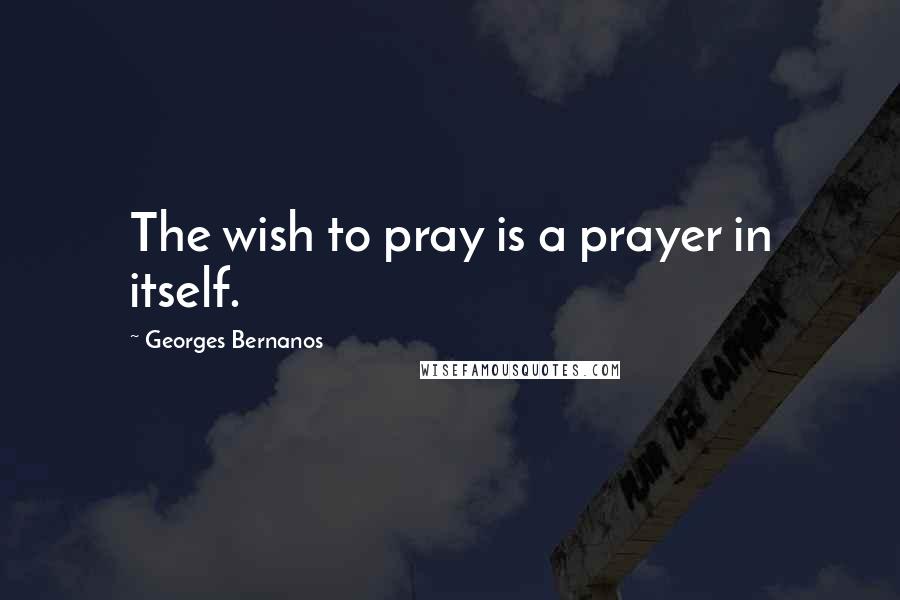 Georges Bernanos Quotes: The wish to pray is a prayer in itself.