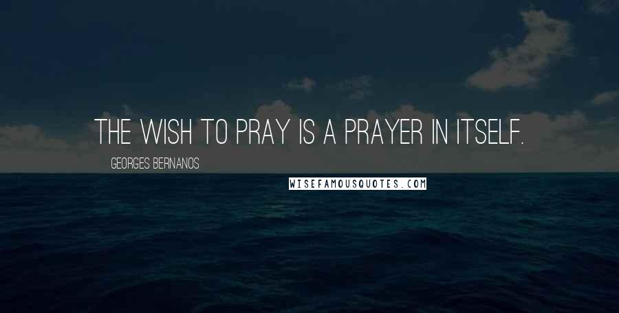 Georges Bernanos Quotes: The wish to pray is a prayer in itself.