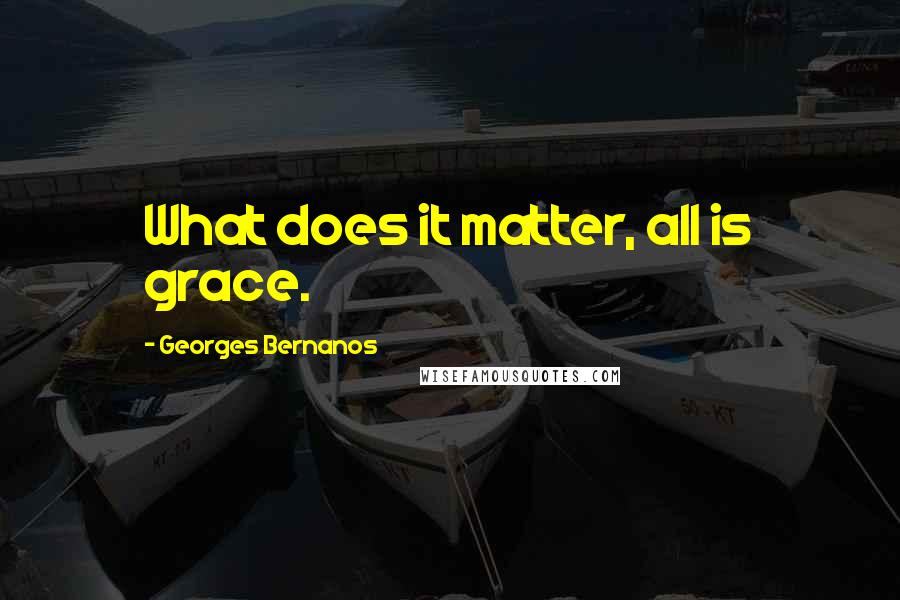 Georges Bernanos Quotes: What does it matter, all is grace.