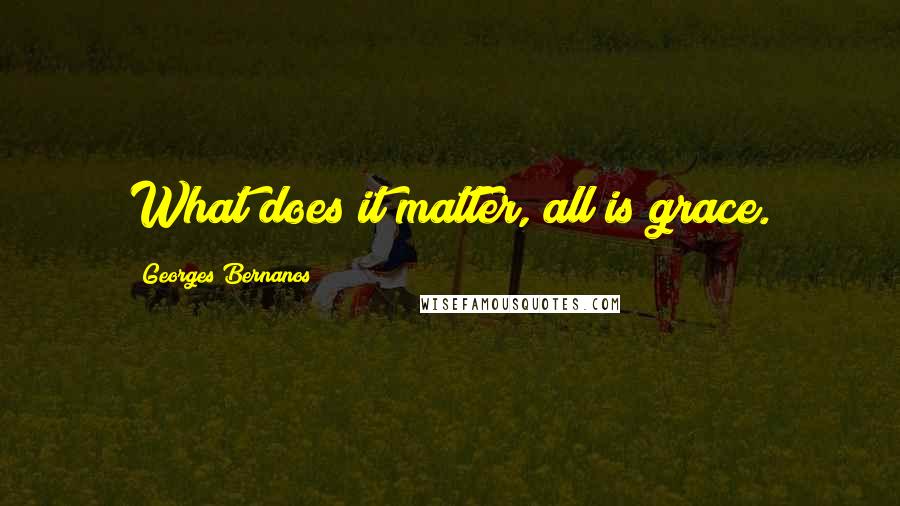 Georges Bernanos Quotes: What does it matter, all is grace.