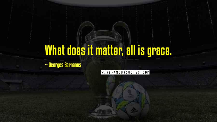 Georges Bernanos Quotes: What does it matter, all is grace.