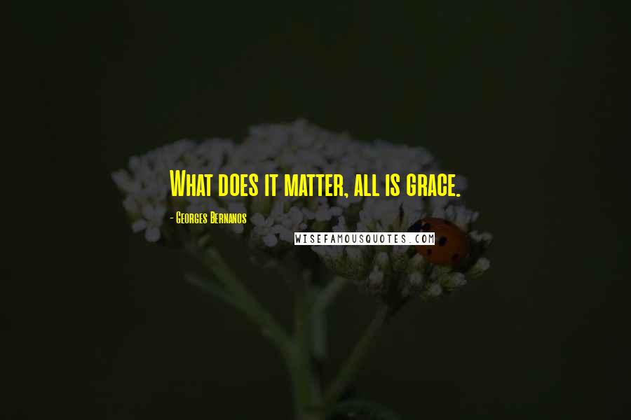 Georges Bernanos Quotes: What does it matter, all is grace.