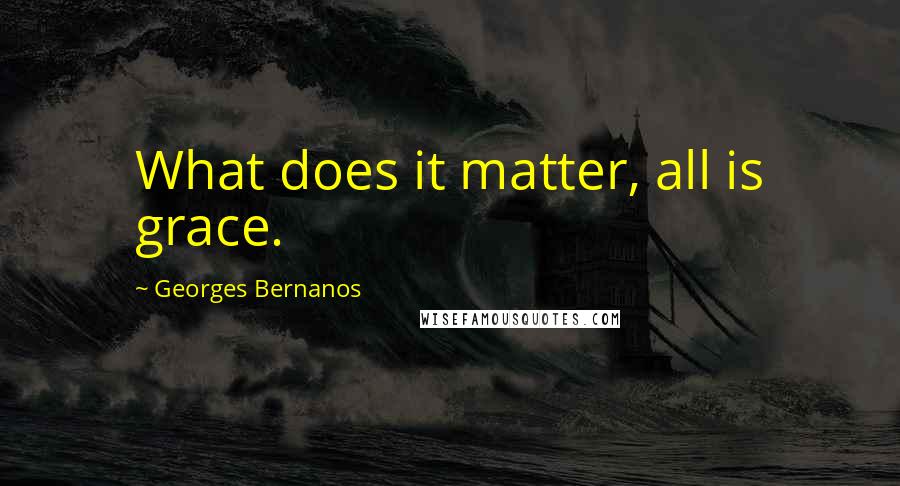 Georges Bernanos Quotes: What does it matter, all is grace.