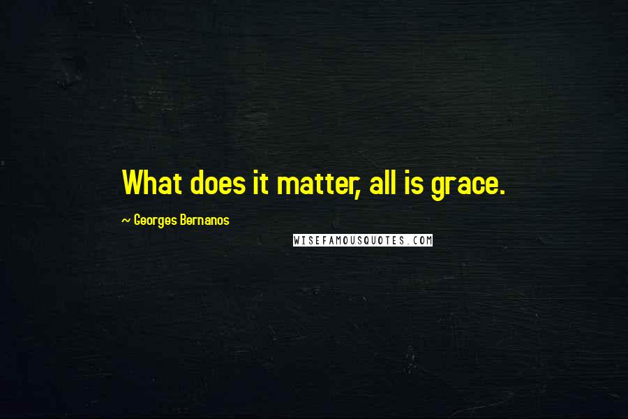 Georges Bernanos Quotes: What does it matter, all is grace.