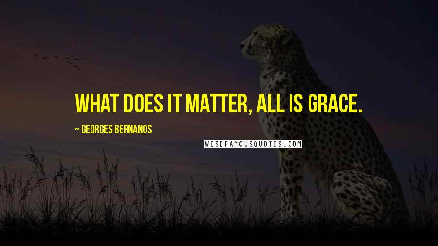 Georges Bernanos Quotes: What does it matter, all is grace.