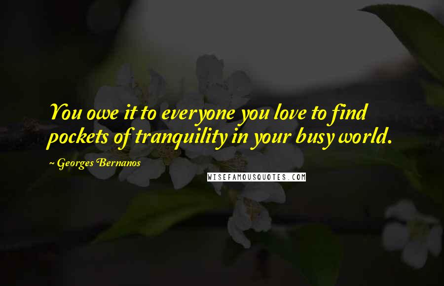 Georges Bernanos Quotes: You owe it to everyone you love to find pockets of tranquility in your busy world.