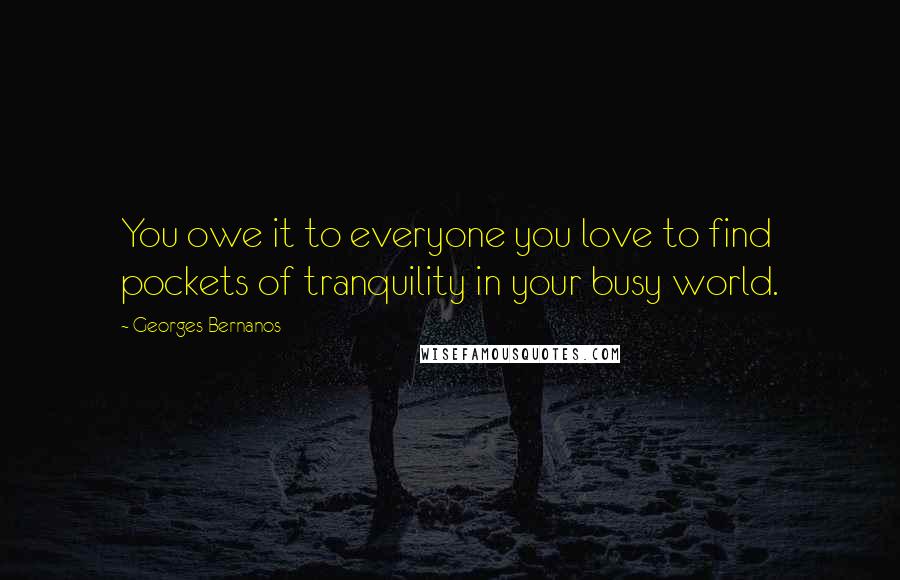 Georges Bernanos Quotes: You owe it to everyone you love to find pockets of tranquility in your busy world.