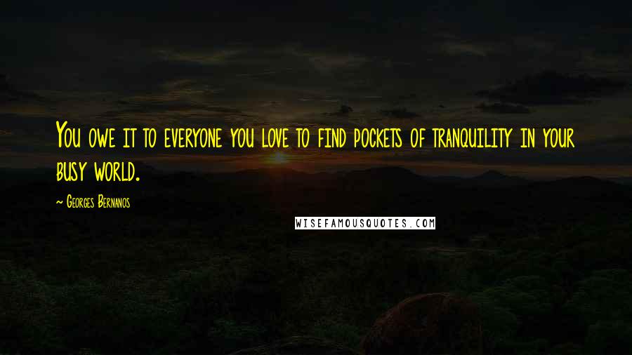 Georges Bernanos Quotes: You owe it to everyone you love to find pockets of tranquility in your busy world.