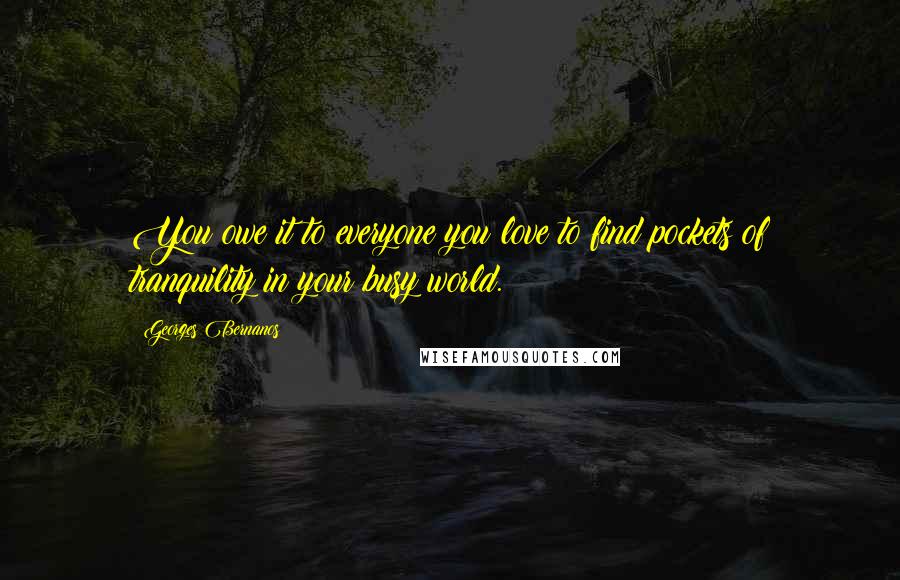 Georges Bernanos Quotes: You owe it to everyone you love to find pockets of tranquility in your busy world.