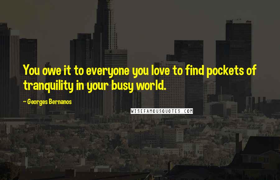 Georges Bernanos Quotes: You owe it to everyone you love to find pockets of tranquility in your busy world.