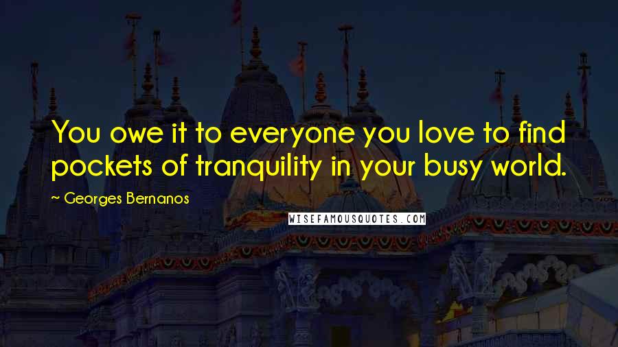 Georges Bernanos Quotes: You owe it to everyone you love to find pockets of tranquility in your busy world.