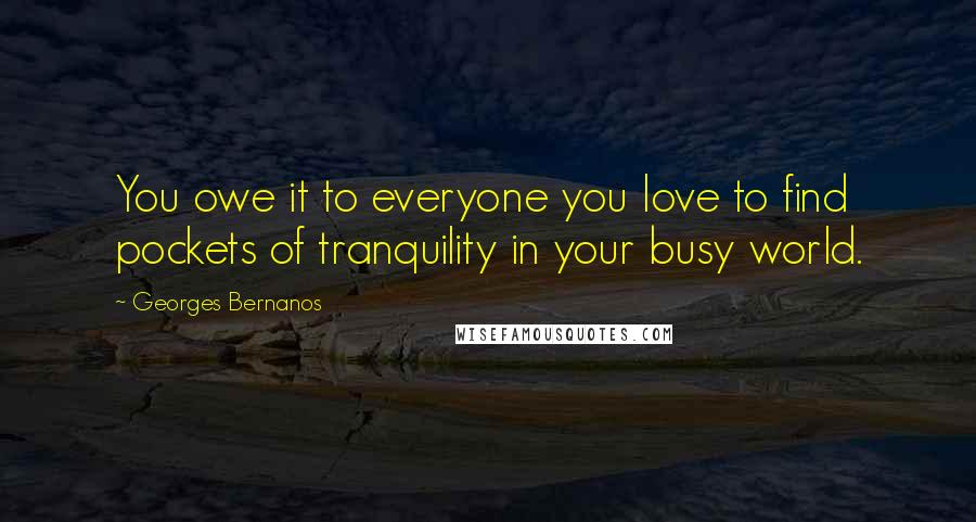 Georges Bernanos Quotes: You owe it to everyone you love to find pockets of tranquility in your busy world.