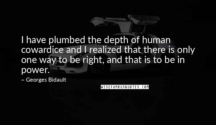 Georges Bidault Quotes: I have plumbed the depth of human cowardice and I realized that there is only one way to be right, and that is to be in power.
