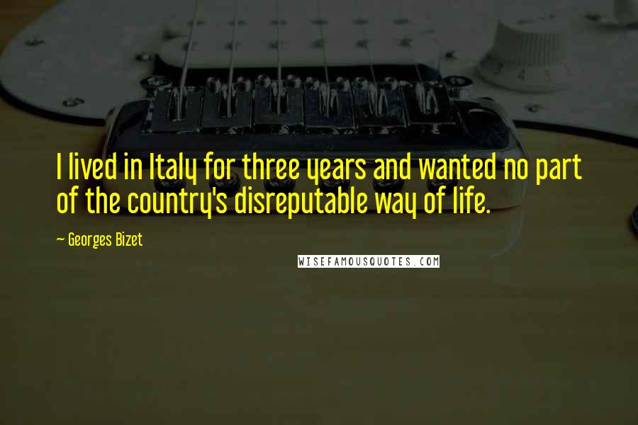 Georges Bizet Quotes: I lived in Italy for three years and wanted no part of the country's disreputable way of life.