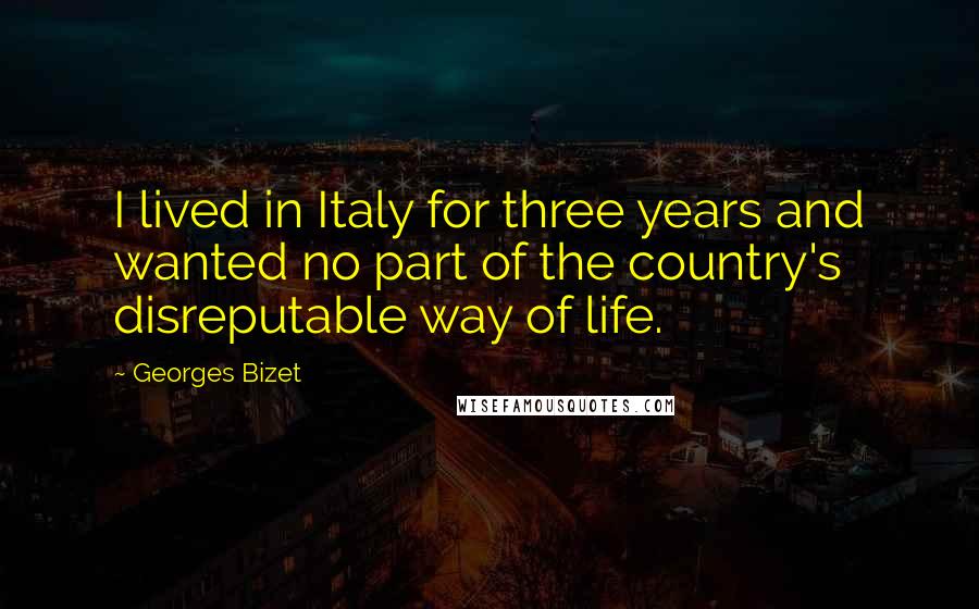 Georges Bizet Quotes: I lived in Italy for three years and wanted no part of the country's disreputable way of life.