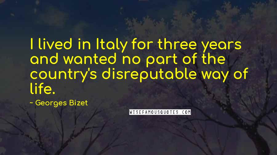 Georges Bizet Quotes: I lived in Italy for three years and wanted no part of the country's disreputable way of life.