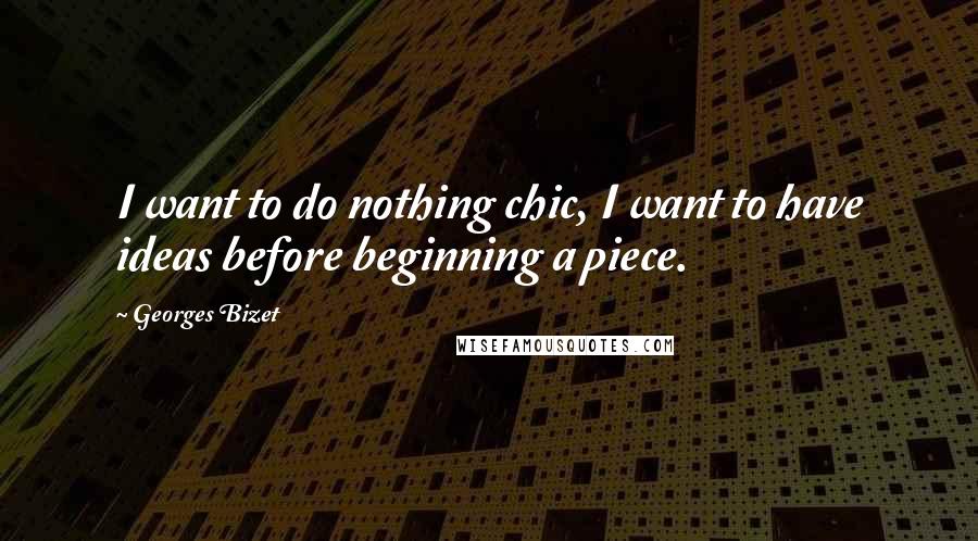 Georges Bizet Quotes: I want to do nothing chic, I want to have ideas before beginning a piece.