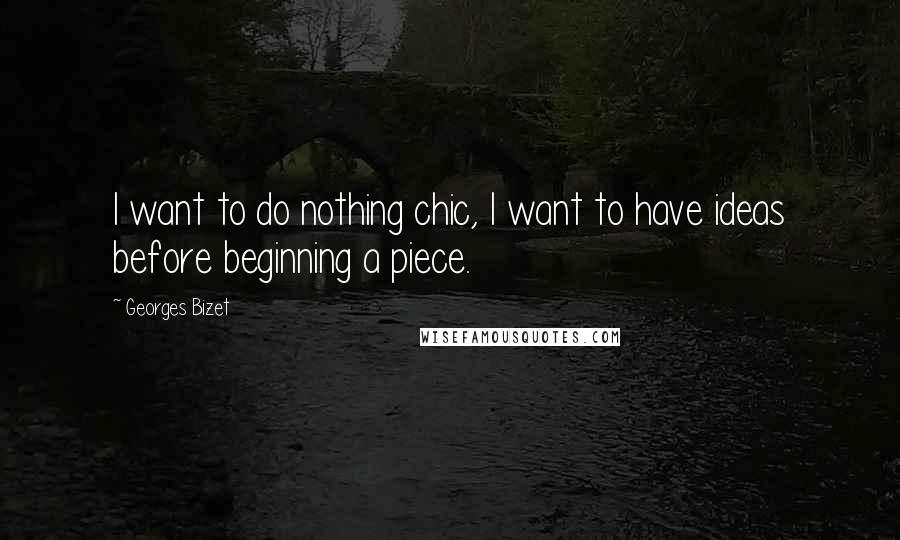 Georges Bizet Quotes: I want to do nothing chic, I want to have ideas before beginning a piece.