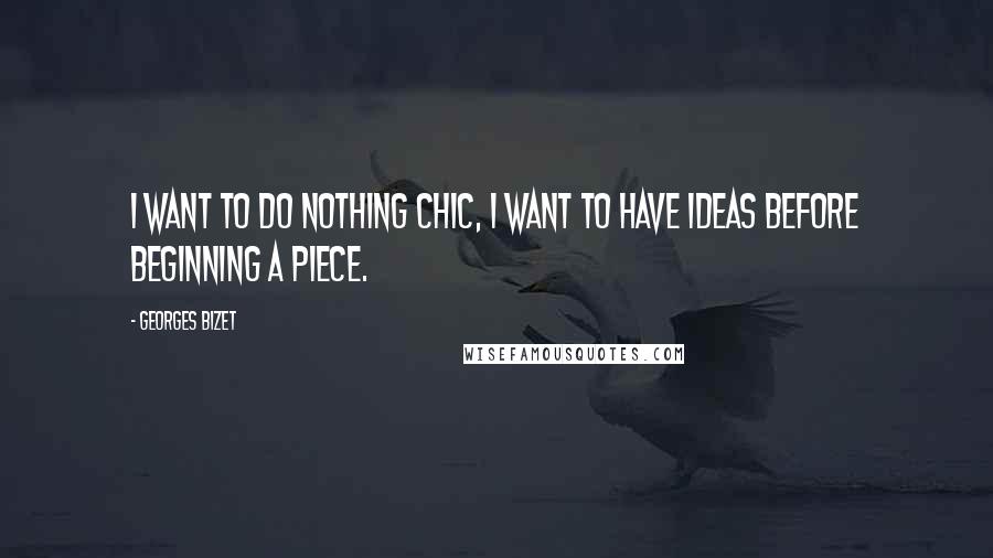 Georges Bizet Quotes: I want to do nothing chic, I want to have ideas before beginning a piece.