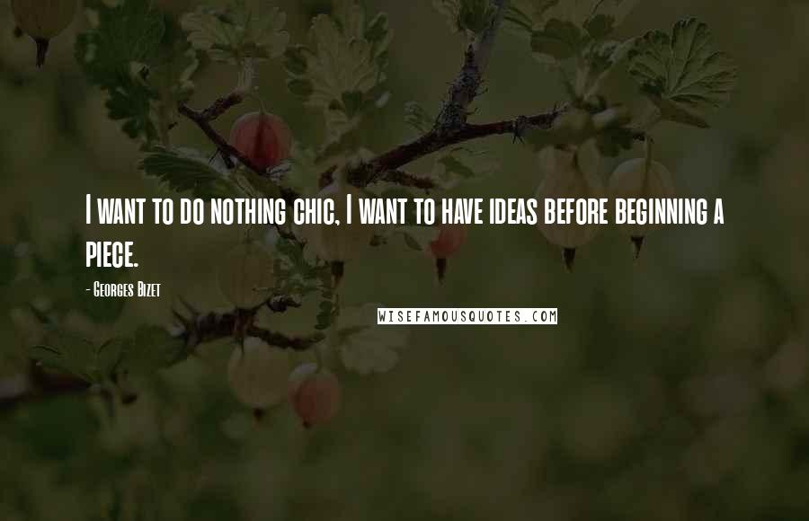 Georges Bizet Quotes: I want to do nothing chic, I want to have ideas before beginning a piece.