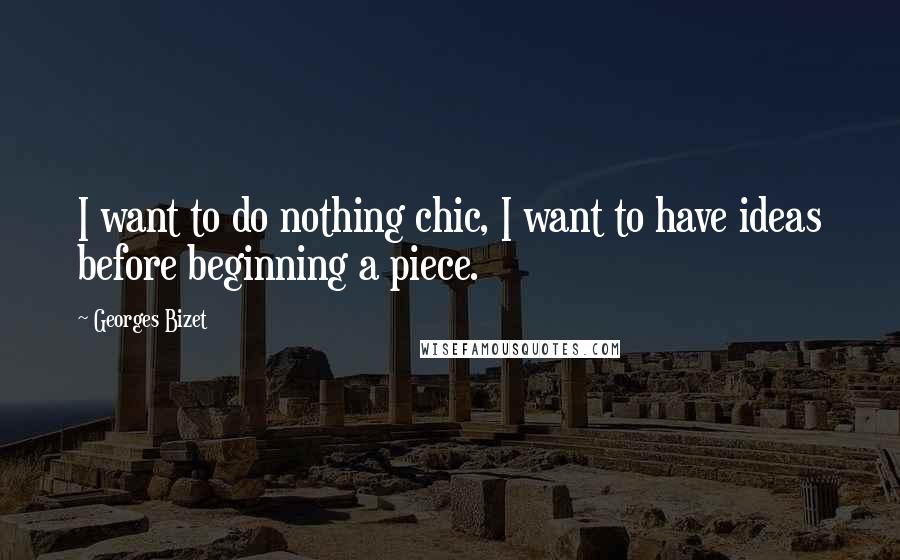 Georges Bizet Quotes: I want to do nothing chic, I want to have ideas before beginning a piece.