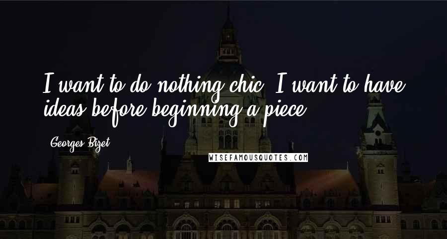 Georges Bizet Quotes: I want to do nothing chic, I want to have ideas before beginning a piece.