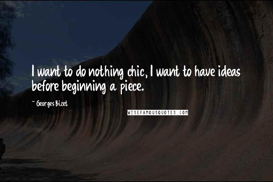 Georges Bizet Quotes: I want to do nothing chic, I want to have ideas before beginning a piece.