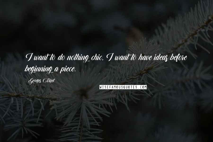 Georges Bizet Quotes: I want to do nothing chic, I want to have ideas before beginning a piece.