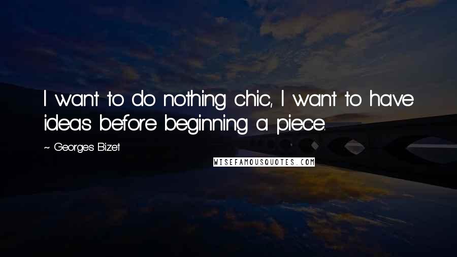 Georges Bizet Quotes: I want to do nothing chic, I want to have ideas before beginning a piece.