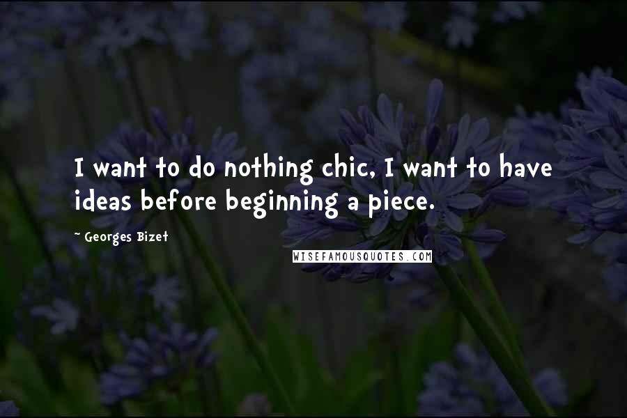 Georges Bizet Quotes: I want to do nothing chic, I want to have ideas before beginning a piece.