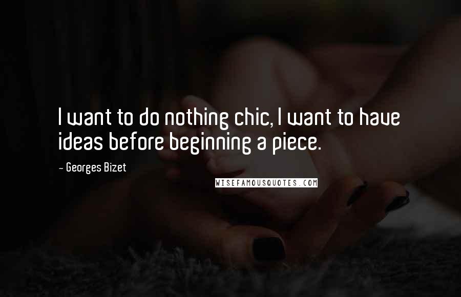 Georges Bizet Quotes: I want to do nothing chic, I want to have ideas before beginning a piece.