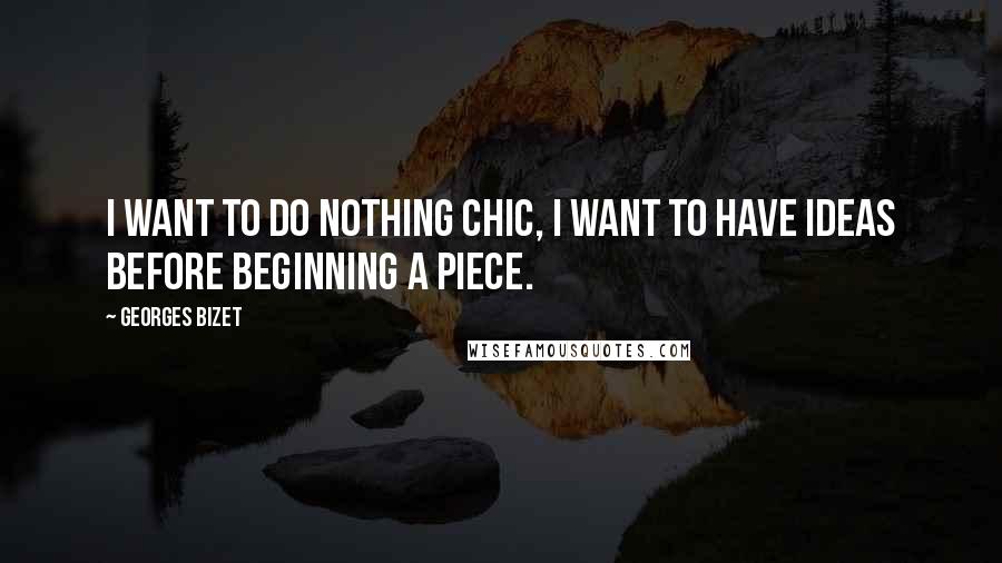 Georges Bizet Quotes: I want to do nothing chic, I want to have ideas before beginning a piece.