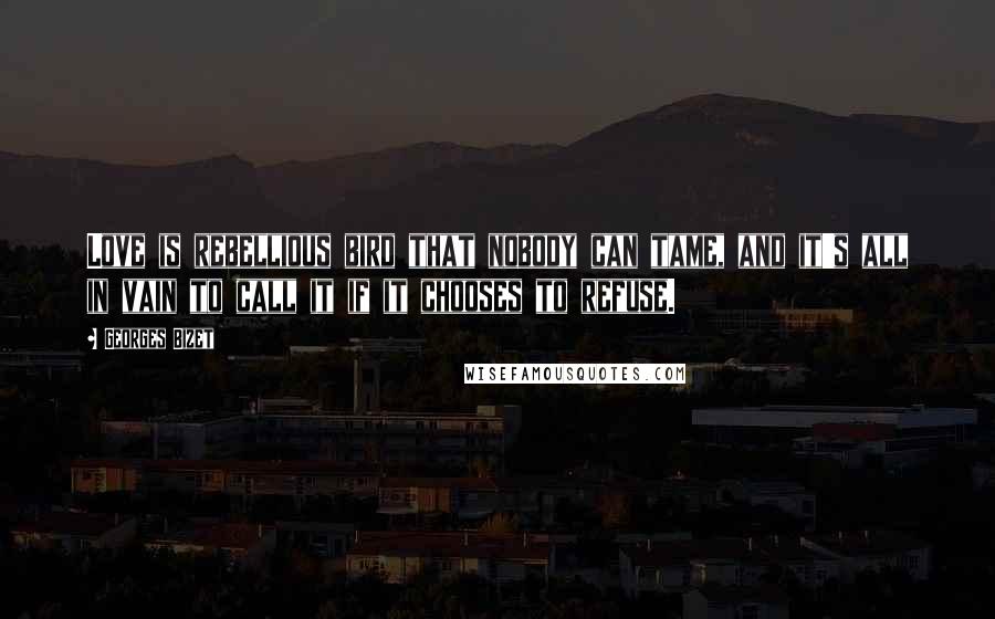 Georges Bizet Quotes: Love is rebellious bird that nobody can tame, and it's all in vain to call it if it chooses to refuse.