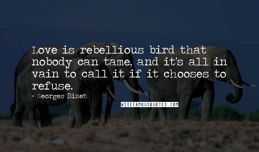 Georges Bizet Quotes: Love is rebellious bird that nobody can tame, and it's all in vain to call it if it chooses to refuse.