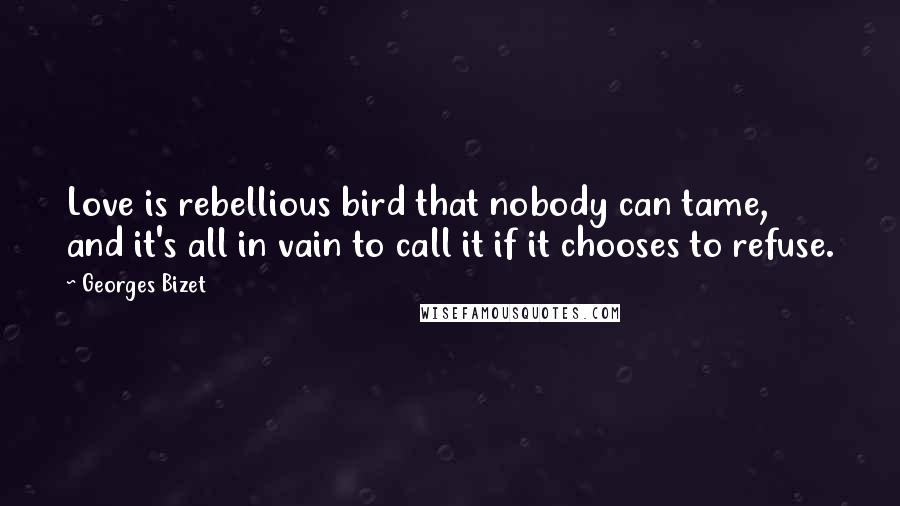 Georges Bizet Quotes: Love is rebellious bird that nobody can tame, and it's all in vain to call it if it chooses to refuse.