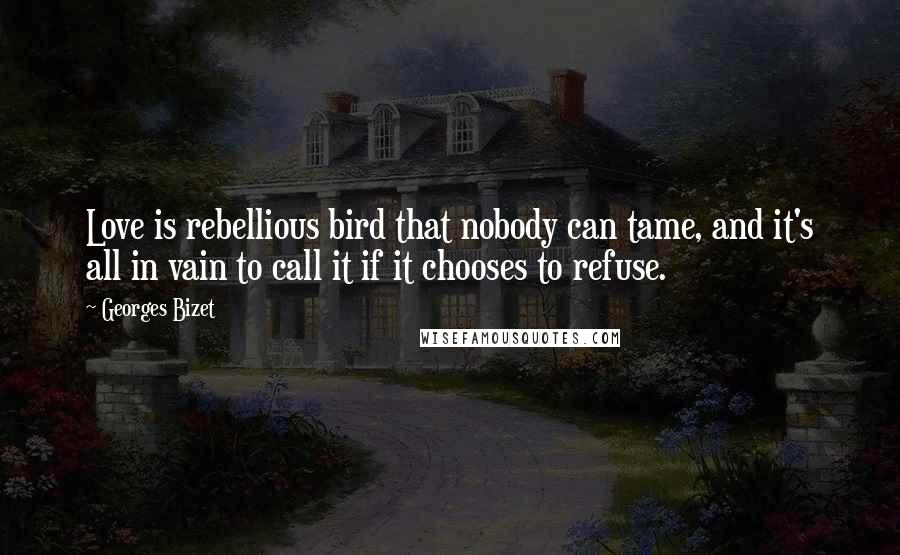 Georges Bizet Quotes: Love is rebellious bird that nobody can tame, and it's all in vain to call it if it chooses to refuse.