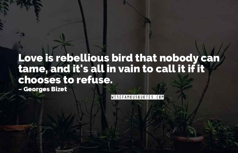 Georges Bizet Quotes: Love is rebellious bird that nobody can tame, and it's all in vain to call it if it chooses to refuse.