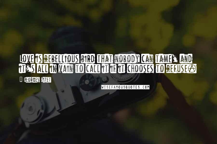 Georges Bizet Quotes: Love is rebellious bird that nobody can tame, and it's all in vain to call it if it chooses to refuse.