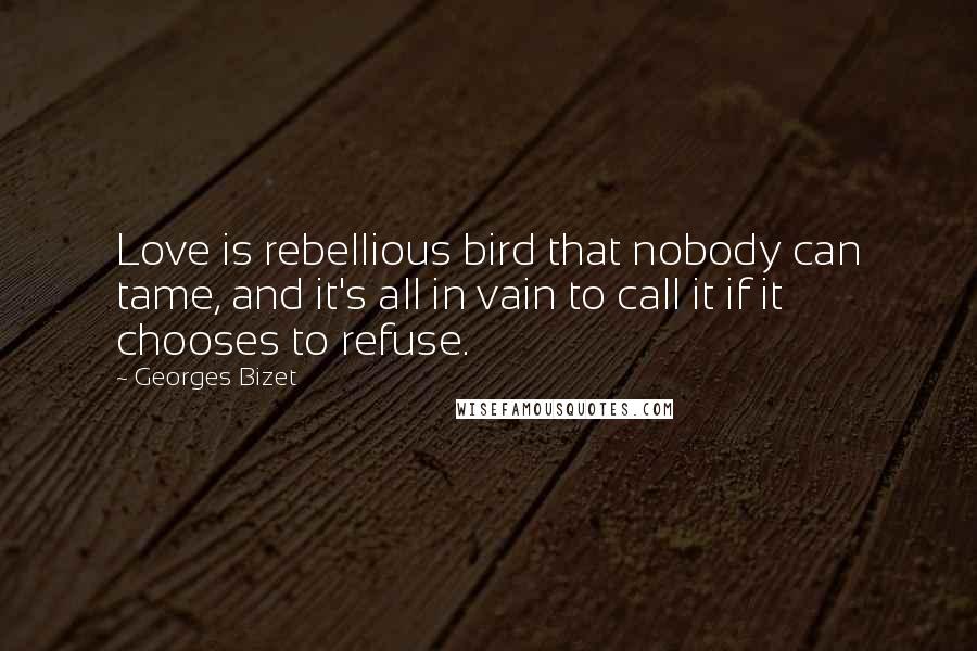 Georges Bizet Quotes: Love is rebellious bird that nobody can tame, and it's all in vain to call it if it chooses to refuse.