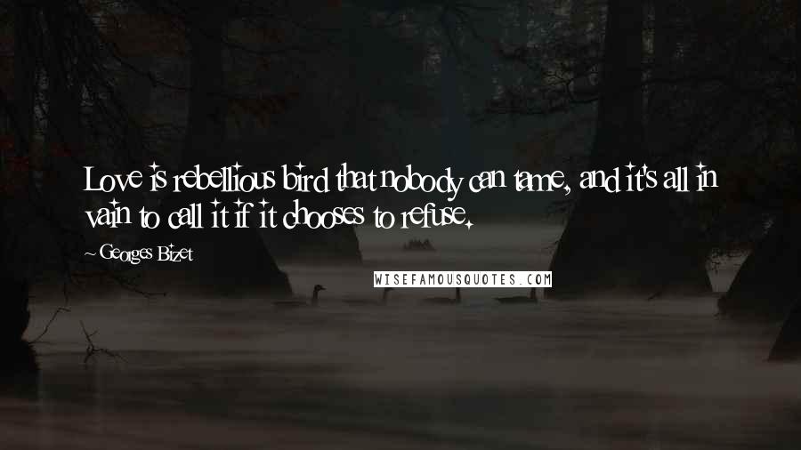 Georges Bizet Quotes: Love is rebellious bird that nobody can tame, and it's all in vain to call it if it chooses to refuse.