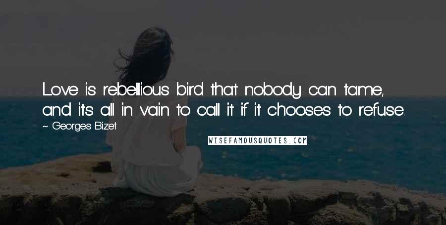 Georges Bizet Quotes: Love is rebellious bird that nobody can tame, and it's all in vain to call it if it chooses to refuse.