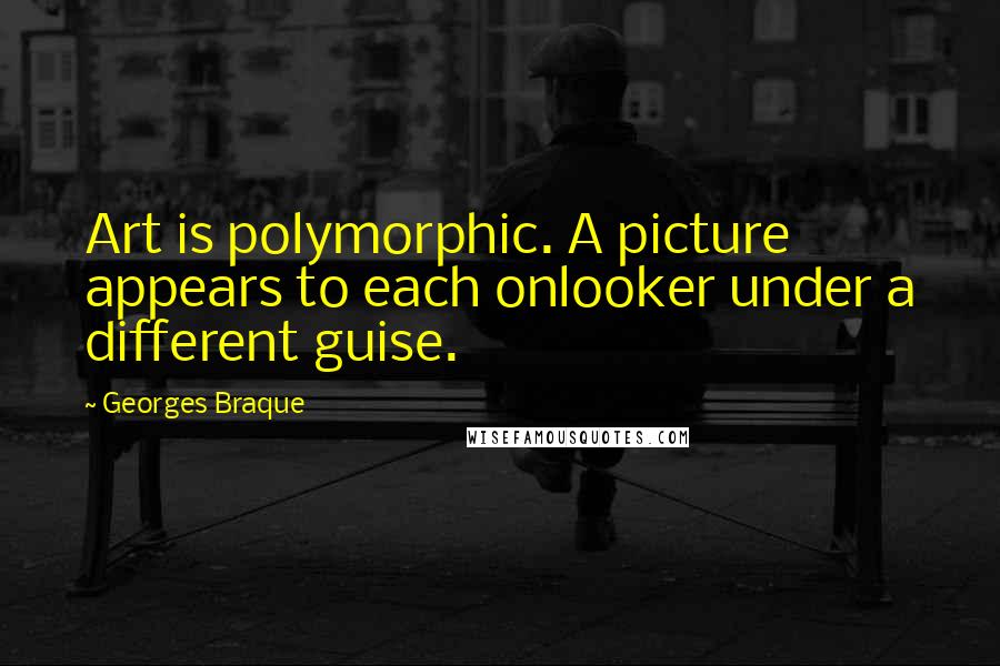 Georges Braque Quotes: Art is polymorphic. A picture appears to each onlooker under a different guise.