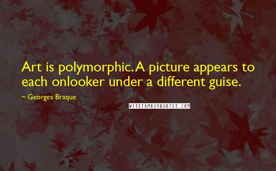 Georges Braque Quotes: Art is polymorphic. A picture appears to each onlooker under a different guise.