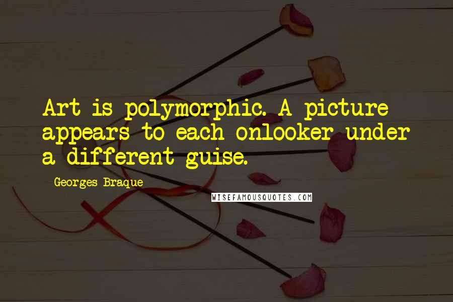 Georges Braque Quotes: Art is polymorphic. A picture appears to each onlooker under a different guise.