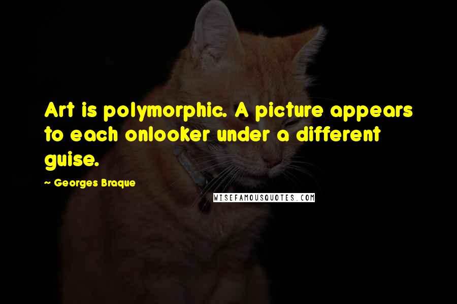 Georges Braque Quotes: Art is polymorphic. A picture appears to each onlooker under a different guise.