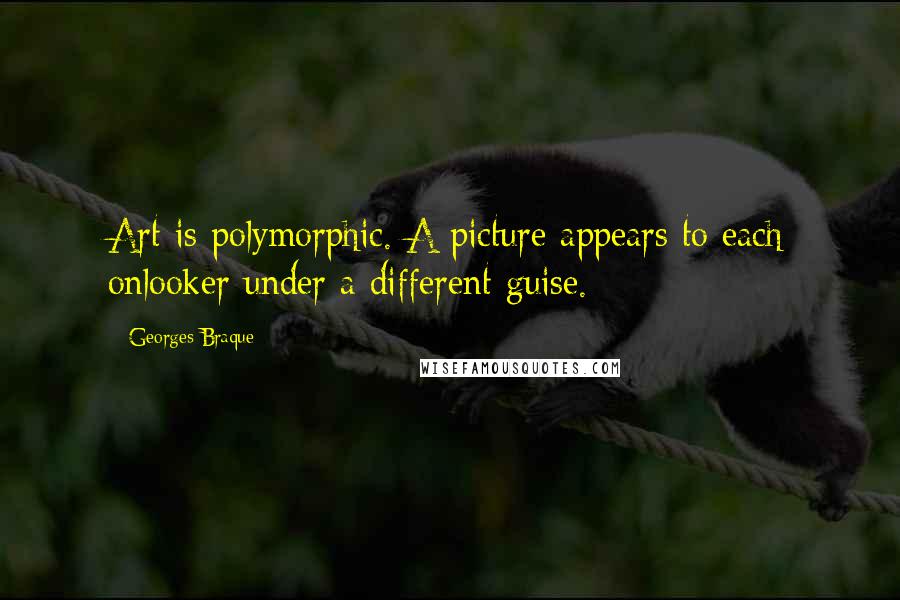 Georges Braque Quotes: Art is polymorphic. A picture appears to each onlooker under a different guise.