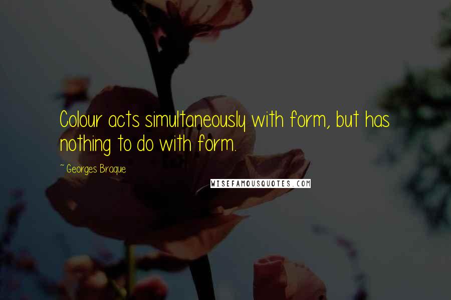 Georges Braque Quotes: Colour acts simultaneously with form, but has nothing to do with form.