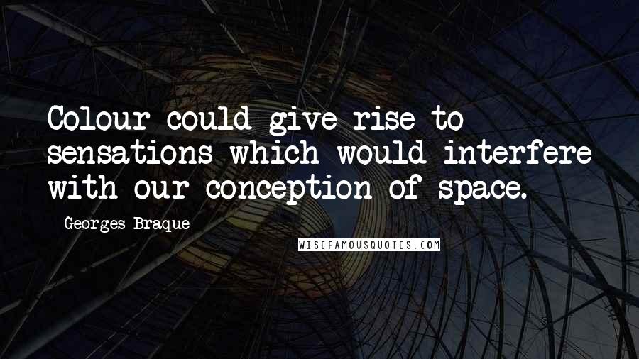 Georges Braque Quotes: Colour could give rise to sensations which would interfere with our conception of space.