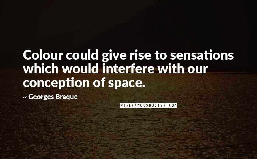 Georges Braque Quotes: Colour could give rise to sensations which would interfere with our conception of space.