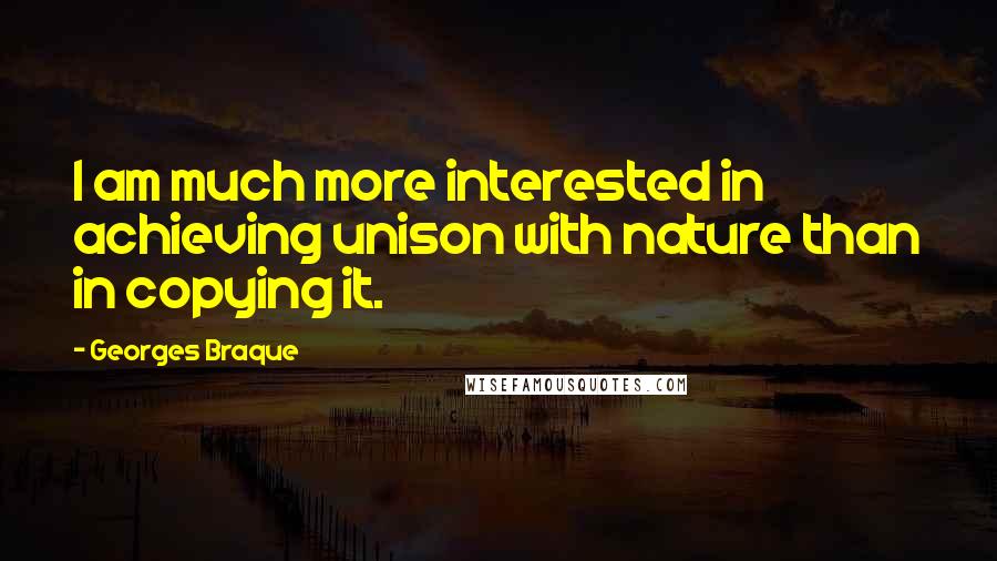 Georges Braque Quotes: I am much more interested in achieving unison with nature than in copying it.